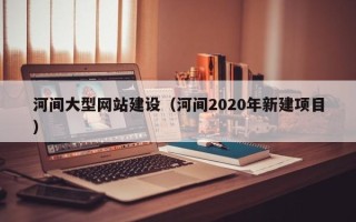 仁寿河间大型网站建设（河间2020年新建项目）