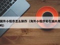 仁寿国外小程序怎么制作（海外小程序能在国内用吗）