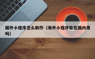 仁寿国外小程序怎么制作（海外小程序能在国内用吗）