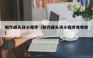 仁寿制作藏头诗小程序（制作藏头诗小程序有哪些）