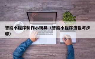 仁寿智能小程序制作小玩具（智能小程序流程与步骤）